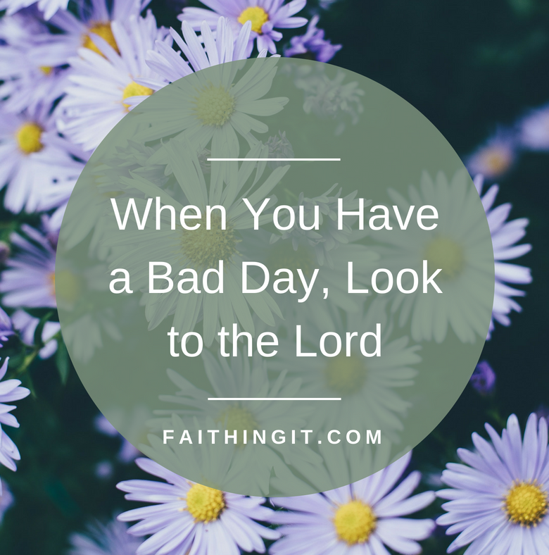 When You Have a Bad Day, Look to the Lord
